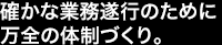 確かな業務遂行のために万全の体制づくり。