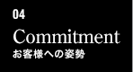 04　Commitment　お客様への姿勢