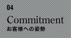 04　Commitment　お客様への姿勢